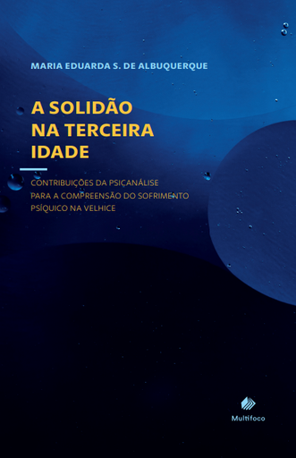 A SOLIDÃO NA TERCEIRA IDADE: CONTRIBUIÇÕES DA PSICANÁLISE PARA A COMPREENSÃO DO SOFRIMENTO PSÍQUICO NA VELHICE